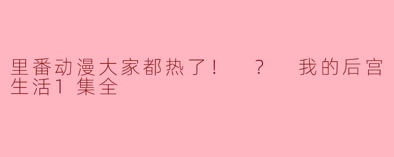 里番动漫大家都热了！ ？ 我的后宫生活1集全